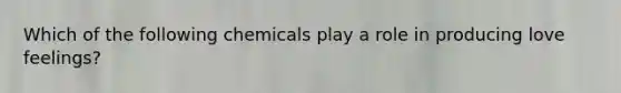 Which of the following chemicals play a role in producing love feelings?