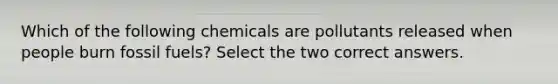 Which of the following chemicals are pollutants released when people burn fossil fuels? Select the two correct answers.