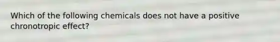 Which of the following chemicals does not have a positive chronotropic effect?