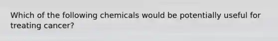 Which of the following chemicals would be potentially useful for treating cancer?