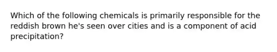 Which of the following chemicals is primarily responsible for the reddish brown he's seen over cities and is a component of acid precipitation?