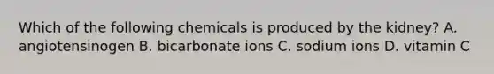 Which of the following chemicals is produced by the kidney? A. angiotensinogen B. bicarbonate ions C. sodium ions D. vitamin C