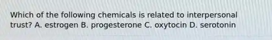 Which of the following chemicals is related to interpersonal trust? A. estrogen B. progesterone C. oxytocin D. serotonin