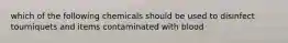 which of the following chemicals should be used to disinfect tourniquets and items contaminated with blood