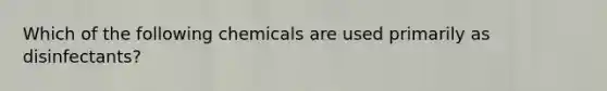 Which of the following chemicals are used primarily as disinfectants?