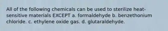 All of the following chemicals can be used to sterilize heat-sensitive materials EXCEPT a. formaldehyde b. benzethonium chloride. c. ethylene oxide gas. d. glutaraldehyde.