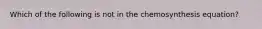 Which of the following is not in the chemosynthesis equation?