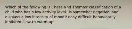 Which of the following is Chess and Thomas' classification of a child who has a low activity level, is somewhat negative, and displays a low intensity of mood? easy difficult behaviorally inhibited slow-to-warm-up