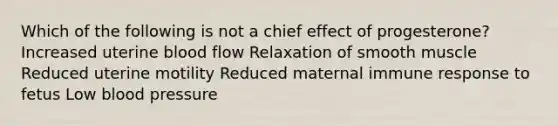 Which of the following is not a chief effect of progesterone? Increased uterine blood flow Relaxation of smooth muscle Reduced uterine motility Reduced maternal immune response to fetus Low blood pressure