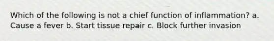 Which of the following is not a chief function of inflammation? a. Cause a fever b. Start tissue repair c. Block further invasion
