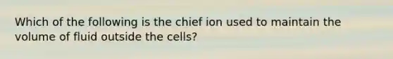 Which of the following is the chief ion used to maintain the volume of fluid outside the cells?