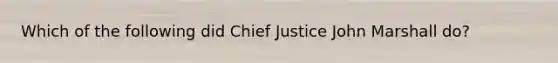 Which of the following did Chief Justice John Marshall do?