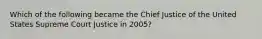 Which of the following became the Chief Justice of the United States Supreme Court Justice in 2005?