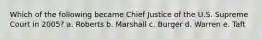Which of the following became Chief Justice of the U.S. Supreme Court in 2005? a. Roberts b. Marshall c. Burger d. Warren e. Taft