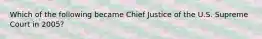 Which of the following became Chief Justice of the U.S. Supreme Court in 2005?