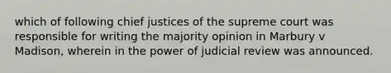 which of following chief justices of the supreme court was responsible for writing the majority opinion in Marbury v Madison, wherein in the power of judicial review was announced.