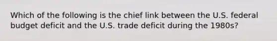 Which of the following is the chief link between the U.S. federal budget deficit and the U.S. trade deficit during the 1980s?