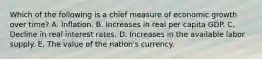 Which of the following is a chief measure of economic growth over time? A. Inflation. B. Increases in real per capita GDP. C. Decline in real interest rates. D. Increases in the available labor supply. E. The value of the nation's currency.