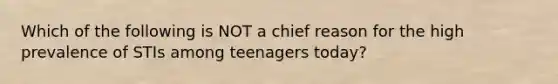 Which of the following is NOT a chief reason for the high prevalence of STIs among teenagers today?