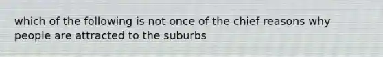 which of the following is not once of the chief reasons why people are attracted to the suburbs