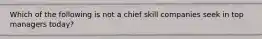 Which of the following is not a chief skill companies seek in top managers today?