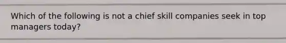 Which of the following is not a chief skill companies seek in top managers today?