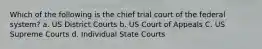 Which of the following is the chief trial court of the federal system? a. US District Courts b. US Court of Appeals C. US Supreme Courts d. Individual State Courts