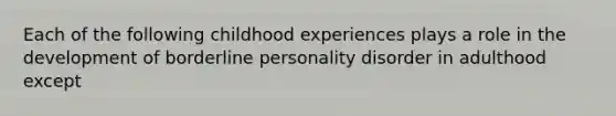 Each of the following childhood experiences plays a role in the development of borderline personality disorder in adulthood except