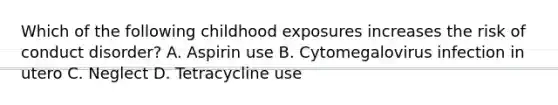 Which of the following childhood exposures increases the risk of conduct disorder? A. Aspirin use B. Cytomegalovirus infection in utero C. Neglect D. Tetracycline use