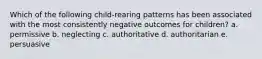 Which of the following child-rearing patterns has been associated with the most consistently negative outcomes for children? a. permissive b. neglecting c. authoritative d. authoritarian e. persuasive