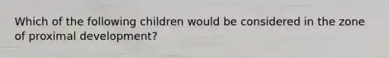 Which of the following children would be considered in the zone of proximal development?