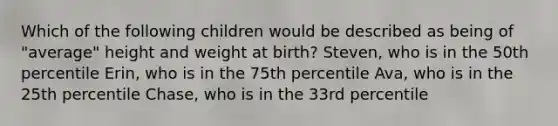 Which of the following children would be described as being of "average" height and weight at birth? Steven, who is in the 50th percentile Erin, who is in the 75th percentile Ava, who is in the 25th percentile Chase, who is in the 33rd percentile