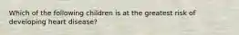 Which of the following children is at the greatest risk of developing heart disease?