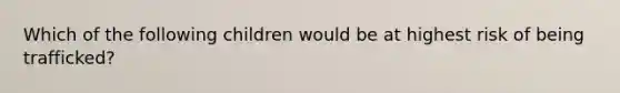 Which of the following children would be at highest risk of being trafficked?