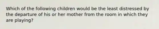 Which of the following children would be the least distressed by the departure of his or her mother from the room in which they are playing?