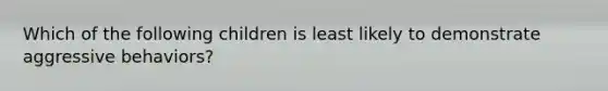 Which of the following children is least likely to demonstrate aggressive behaviors?