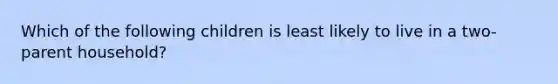 Which of the following children is least likely to live in a two-parent household?