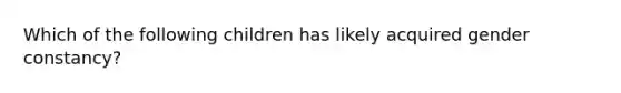 Which of the following children has likely acquired gender constancy?