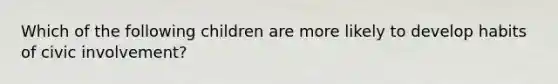 Which of the following children are more likely to develop habits of civic involvement?