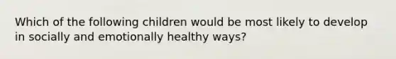 Which of the following children would be most likely to develop in socially and emotionally healthy ways?