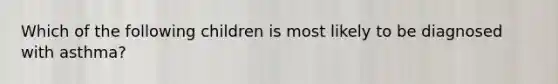 Which of the following children is most likely to be diagnosed with asthma?