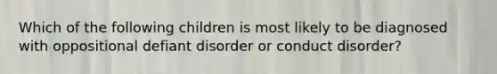 Which of the following children is most likely to be diagnosed with oppositional defiant disorder or conduct disorder?