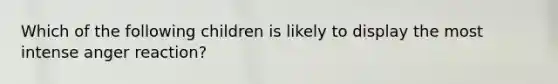 Which of the following children is likely to display the most intense anger reaction?