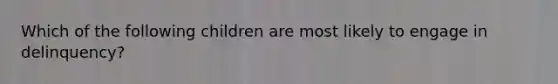 Which of the following children are most likely to engage in delinquency?