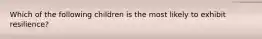 Which of the following children is the most likely to exhibit resilience?