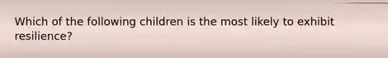 Which of the following children is the most likely to exhibit resilience?