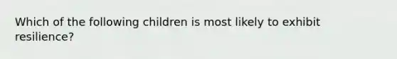 Which of the following children is most likely to exhibit resilience?