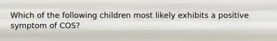 Which of the following children most likely exhibits a positive symptom of COS?