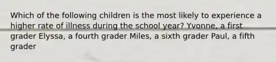 Which of the following children is the most likely to experience a higher rate of illness during the school year? Yvonne, a first grader Elyssa, a fourth grader Miles, a sixth grader Paul, a fifth grader