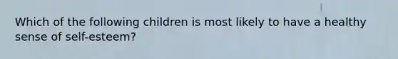 Which of the following children is most likely to have a healthy sense of self-esteem?